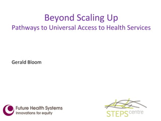 Beyond Scaling Up
Pathways to Universal Access to Health Services
Gerald Bloom
 