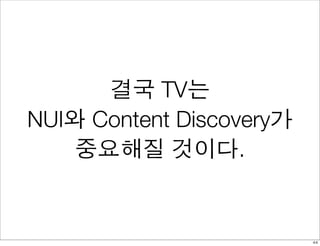 결국 TV는
NUI와 Content Discovery가
    중요해질 것이다.


                          44
 