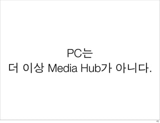 PC는
더 이상 Media Hub가 아니다.



                       45
 