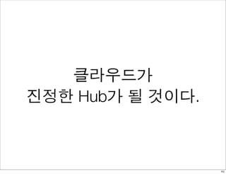 클라우드가
진정한 Hub가 될 것이다.



                  46
 