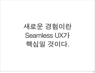 새로운 경험이란
Seamless UX가
핵심일 것이다.


               47
 