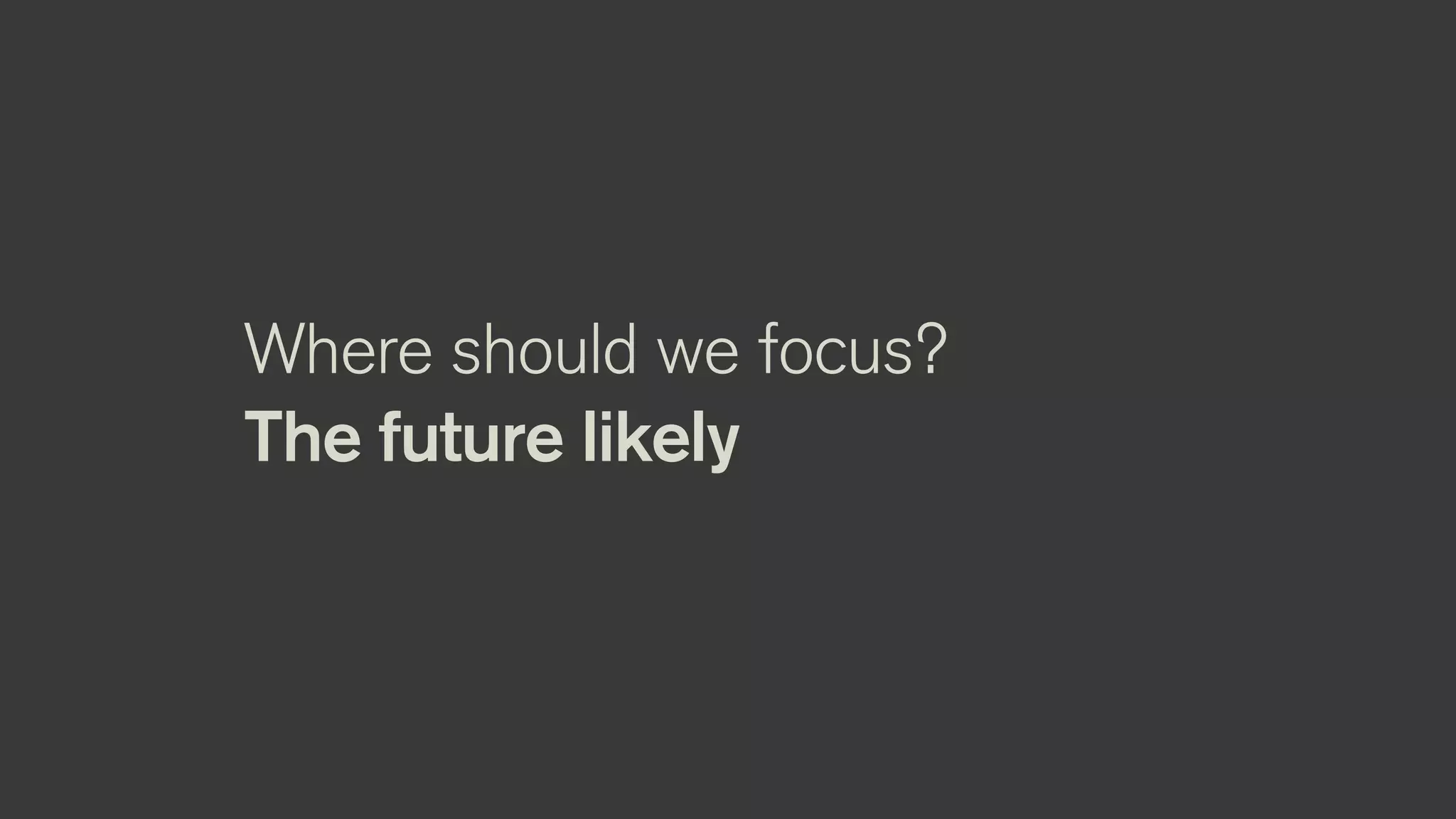 Where should we focus?
The future likely
 