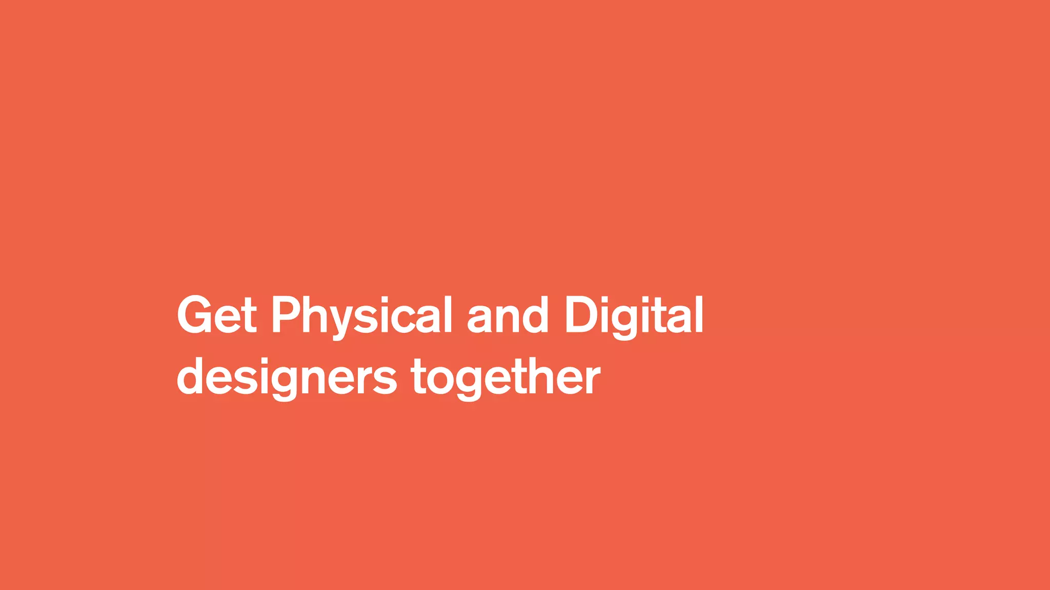 Get Physical and Digital
designers together
 