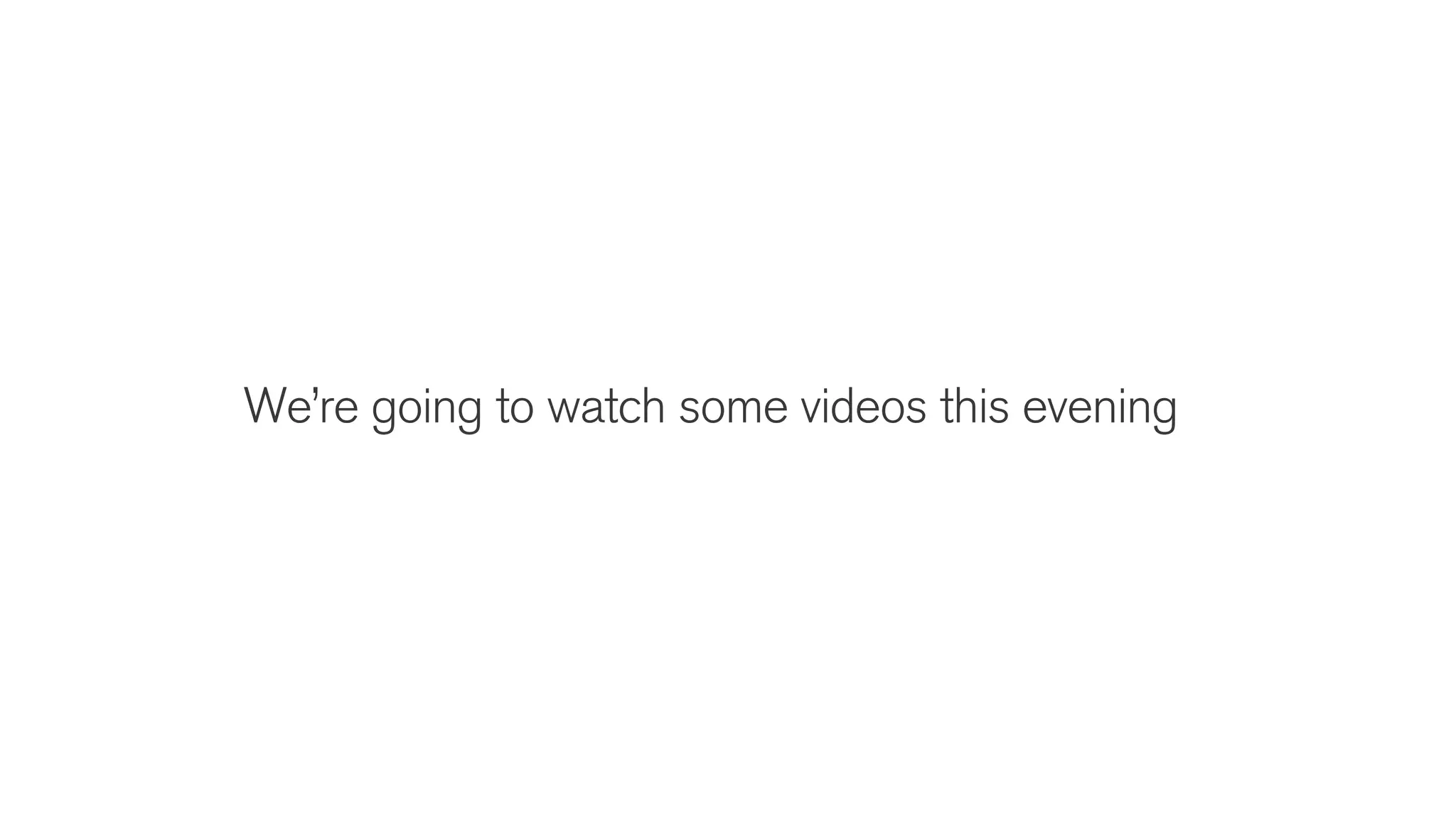 We’re going to watch some videos this evening
 
