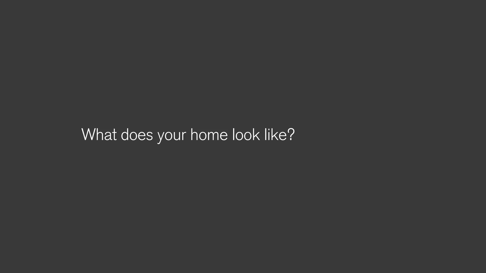 What does your home look like?
 