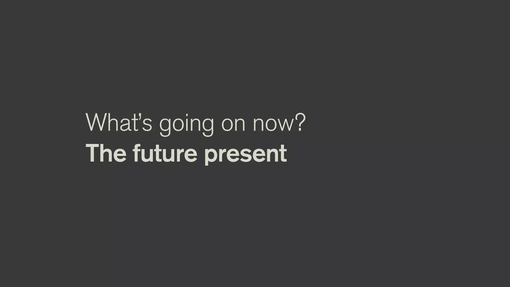 What’s going on now?
The future present
 