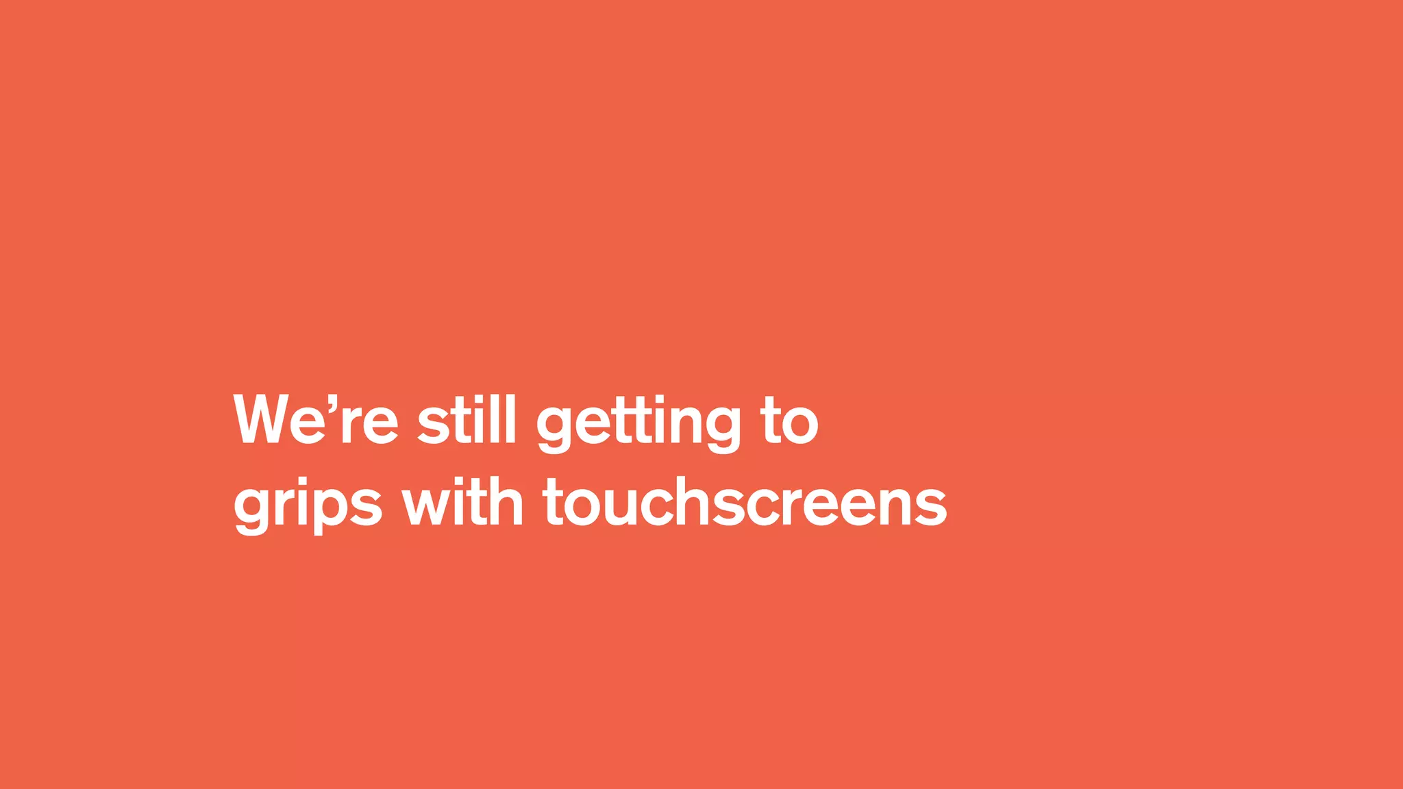We’re still getting to
grips with touchscreens
 