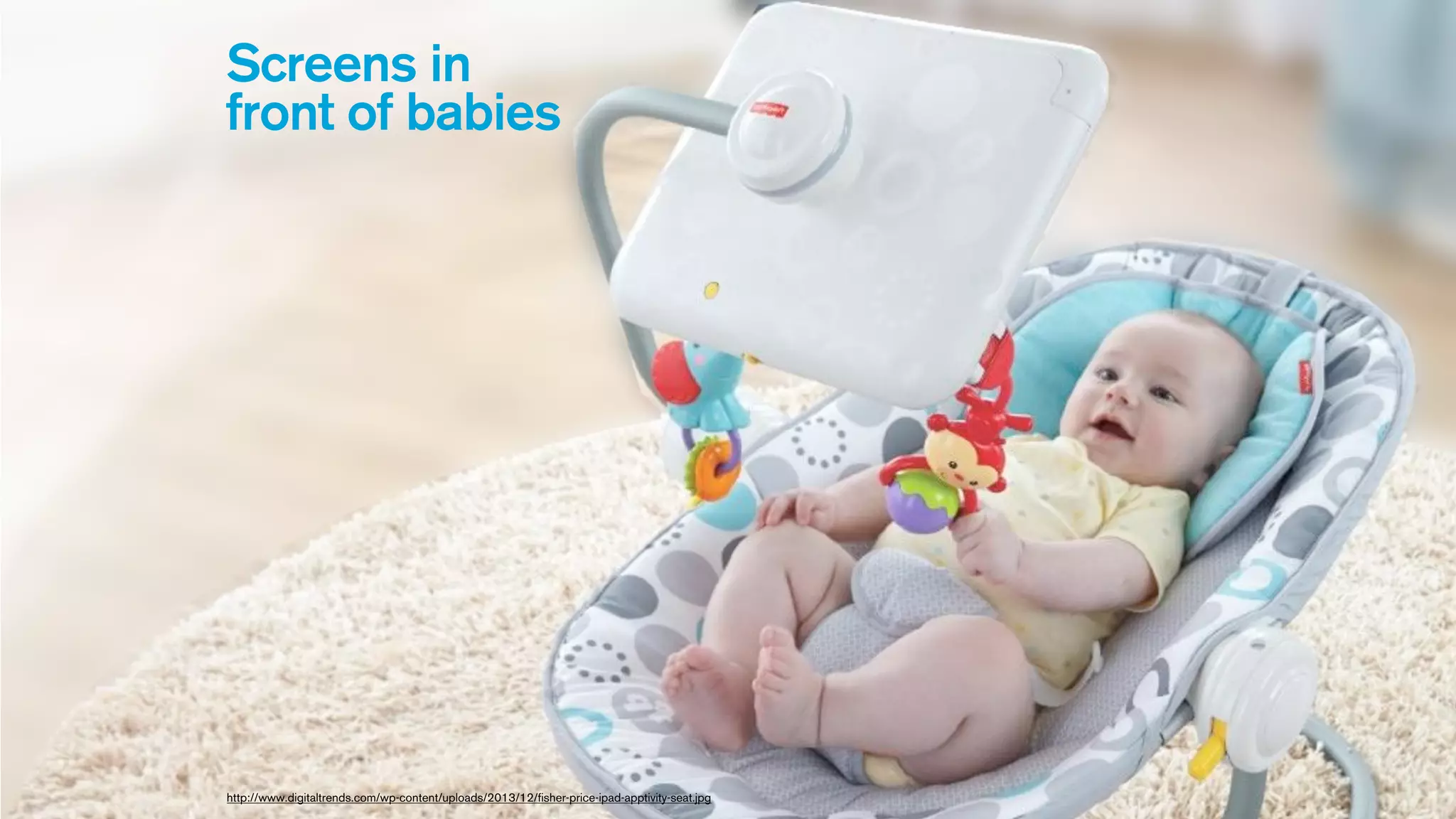 Screens in
front of babies
http://www.digitaltrends.com/wp-content/uploads/2013/12/fisher-price-ipad-apptivity-seat.jpg
 