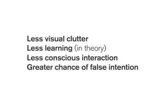 Less visual clutter
Less learning (in theory)
Less conscious interaction
Greater chance of false intention
 