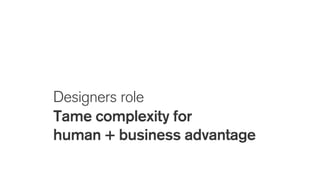 Designers role
Tame complexity for
human + business advantage
 