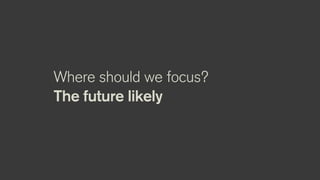 Where should we focus?
The future likely
 
