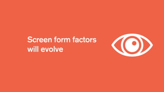 Screen form factors
will evolve
 