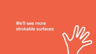 We’ll see more
strokable surfaces
 