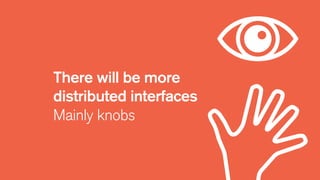 There will be more
distributed interfaces
Mainly knobs
 