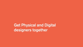 Get Physical and Digital
designers together
 