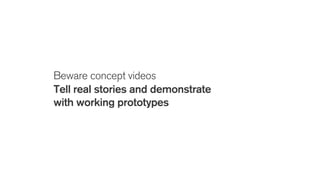 Beware concept videos
Tell real stories and demonstrate
with working prototypes
 