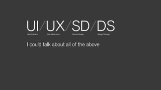UI/UX/SD/DSUser Interface User eXperience Service Design Design Strategy
I could talk about all of the above
 
