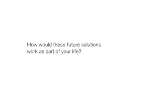 How would these future solutions
work as part of your life?
 