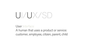 User Interface
A human that uses a product or service:
customer, employee, citizen, parent, child
UI/UX/SD
 