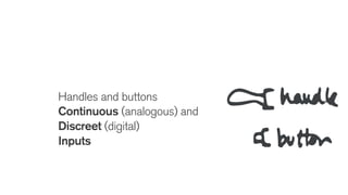 Handles and buttons
Continuous (analogous) and
Discreet (digital)
Inputs
 