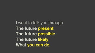 I want to talk you through
The future present
The future possible
The future likely
What you can do
 