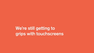 We’re still getting to
grips with touchscreens
 