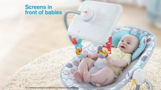 Screens in
front of babies
http://www.digitaltrends.com/wp-content/uploads/2013/12/fisher-price-ipad-apptivity-seat.jpg
 