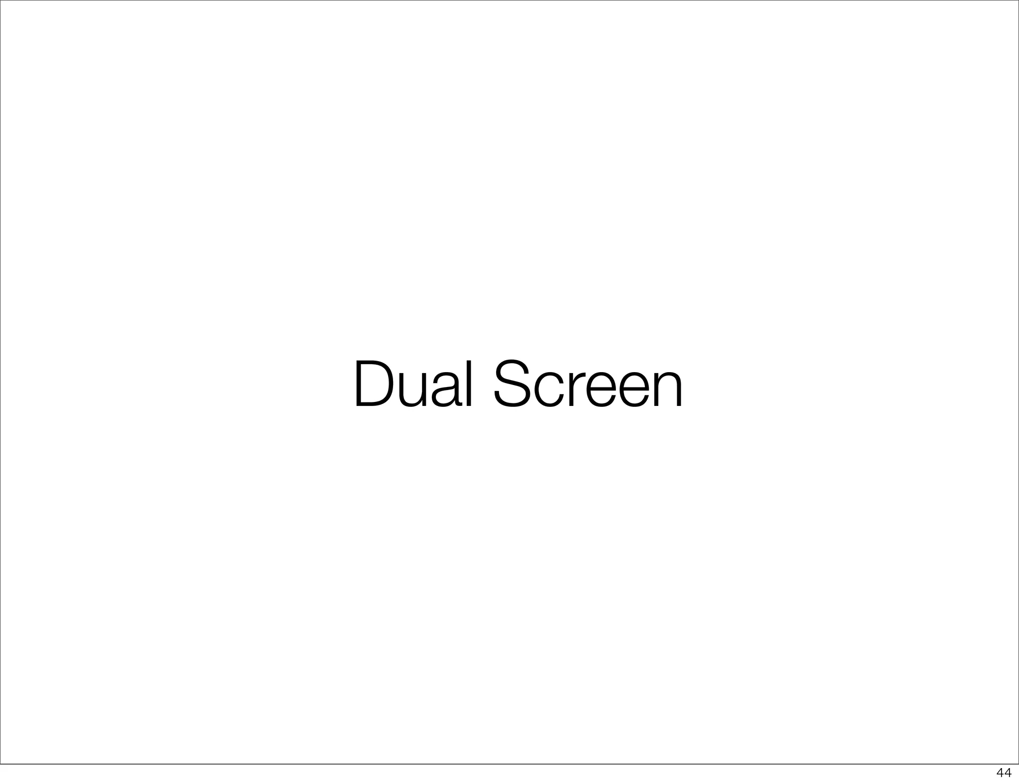 Dual Screen




              44
 