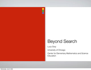 Beyond Search
Lucy Gray
University of Chicago
Center for Elementary Mathematics and Science
Education
Wednesday, July 8, 2009
 