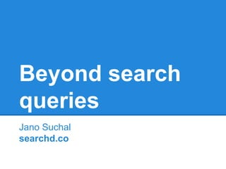 Beyond search 
queries 
Jano Suchal 
searchd.co 
 