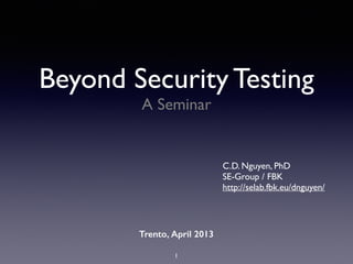 Beyond Security Testing
A Seminar
C.D. Nguyen, PhD	

SE-Group / FBK	

http://selab.fbk.eu/dnguyen/	

Trento, April 2013
1
 