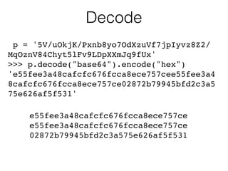 Decode
p = '5V/uOkjK/Pxnb8yo7OdXzuVf7jpIyvz8Z2/
MqOznV84Chyt5lFv9LDpXXmJq9fUx'
>>> p.decode("base64").encode("hex")
'e55fee3a48cafcfc676fcca8ece757cee55fee3a4
8cafcfc676fcca8ece757ce02872b79945bfd2c3a5
75e626af5f531'
e55fee3a48cafcfc676fcca8ece757ce
e55fee3a48cafcfc676fcca8ece757ce
02872b79945bfd2c3a575e626af5f531
 