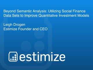 - ‹#› -
Beyond Semantic Analysis: Utilizing Social Finance
Data Sets to Improve Quantitative Investment Models
Leigh Drogen
Estimize Founder and CEO
 