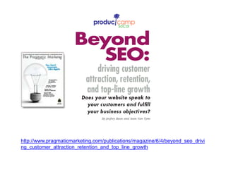 http://www pragmaticmarketing com/publications/magazine/6/4/beyond seo drivihttp://www.pragmaticmarketing.com/publications/magazine/6/4/beyond_seo_drivi
ng_customer_attraction_retention_and_top_line_growth
 
