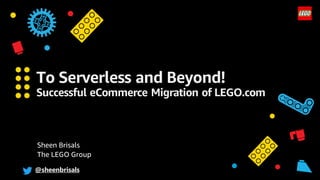 To Serverless and Beyond!
Successful eCommerce Migration of LEGO.com
Sheen Brisals
The LEGO Group
@sheenbrisals
 