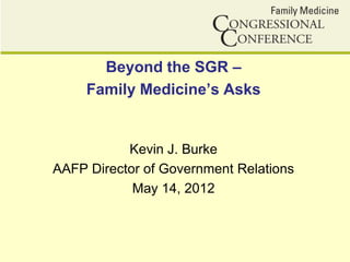 Beyond the SGR –
     Family Medicine’s Asks


           Kevin J. Burke
AAFP Director of Government Relations
            May 14, 2012
 