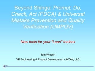 Beyond Shingo: Prompt, Do,
Check, Act (PDCA) & Universal
Mistake Prevention and Quality
     Verification (UMPQV)

     New tools for your "Lean" toolbox


                    Tom Wiesen
  VP Engineering & Product Development - AVOW, LLC
 
