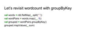Let’s revisit wordcount with groupByKey
val words = rdd.flatMap(_.split(" "))
val wordPairs = words.map((_, 1))
val grouped = wordPairs.groupByKey()
grouped.mapValues(_.sum)
 