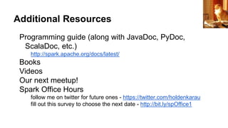 Additional Resources
Programming guide (along with JavaDoc, PyDoc,
ScalaDoc, etc.)
http://spark.apache.org/docs/latest/
Books
Videos
Our next meetup!
Spark Office Hours
follow me on twitter for future ones - https://twitter.com/holdenkarau
fill out this survey to choose the next date - http://bit.ly/spOffice1
raider of gin
 