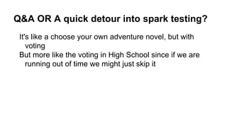 Q&A OR A quick detour into spark testing?
It's like a choose your own adventure novel, but with
voting
But more like the voting in High School since if we are
running out of time we might just skip it
 