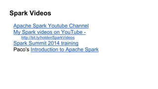 Spark Videos
Apache Spark Youtube Channel
My Spark videos on YouTube -
http://bit.ly/holdenSparkVideos
Spark Summit 2014 training
Paco’s Introduction to Apache Spark
 