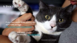 Cat wave photo by Quinn Dombrowski
k thnx bye!
If you care about Spark testing and
don’t hate surveys:
http://bit.ly/holdenTestingSpark
Will tweet results
“eventually” @holdenkarau
 