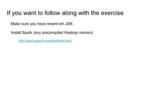 If you want to follow along with the exercise
Make sure you have recent-ish JDK
Install Spark (any precompiled Hadoop version)
http://spark.apache.org/downloads.html
 