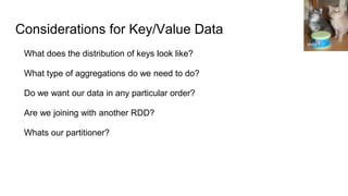 Considerations for Key/Value Data
What does the distribution of keys look like?
What type of aggregations do we need to do?
Do we want our data in any particular order?
Are we joining with another RDD?
Whats our partitioner?
eleda 1
 