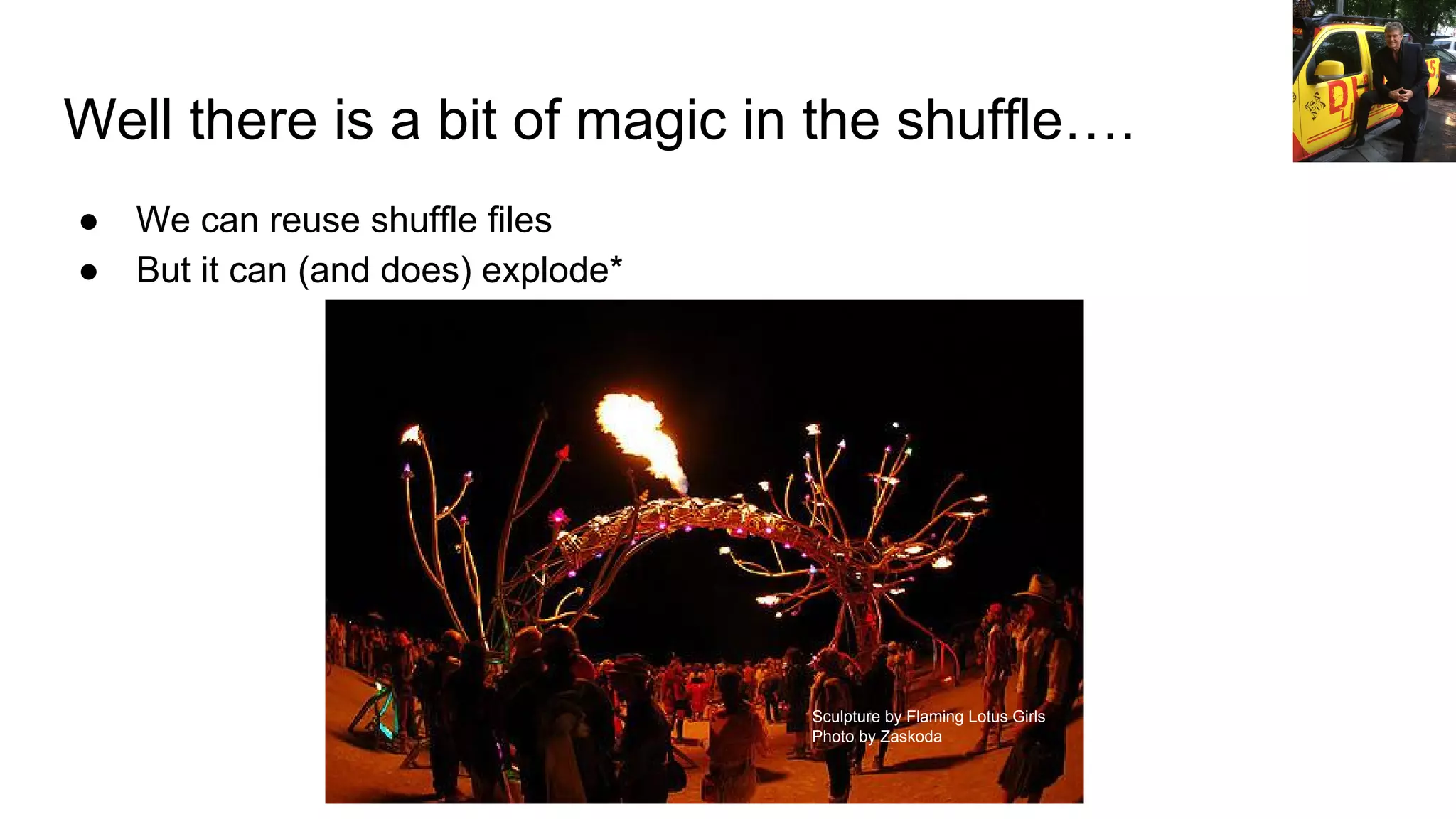 Well there is a bit of magic in the shuffle….
● We can reuse shuffle files
● But it can (and does) explode*
Sculpture by Flaming Lotus Girls
Photo by Zaskoda
 