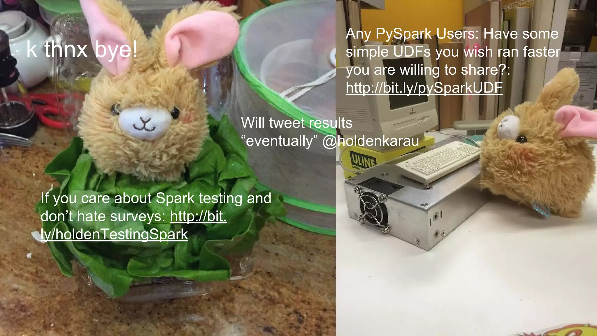 k thnx bye!
If you care about Spark testing and
don’t hate surveys: http://bit.
ly/holdenTestingSpark
Will tweet results
“eventually” @holdenkarau
Any PySpark Users: Have some
simple UDFs you wish ran faster
you are willing to share?:
http://bit.ly/pySparkUDF
 