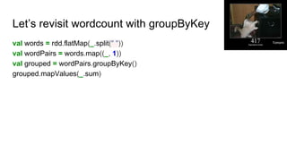 Let’s revisit wordcount with groupByKey
val words = rdd.flatMap(_.split(" "))
val wordPairs = words.map((_, 1))
val grouped = wordPairs.groupByKey()
grouped.mapValues(_.sum)
Tomomi
 