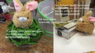 k thnx bye!
If you care about Spark testing and
don’t hate surveys: http://bit.
ly/holdenTestingSpark
Will tweet results
“eventually” @holdenkarau
Any PySpark Users: Have some
simple UDFs you wish ran faster
you are willing to share?:
http://bit.ly/pySparkUDF
 