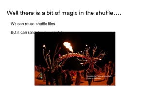 Well there is a bit of magic in the shuffle….
We can reuse shuffle files
But it can (and does) explode*
Sculpture by Flaming Lotus Girls
Photo by Zaskoda
 