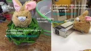 k thnx bye!
If you care about Spark testing and
don’t hate surveys:
http://bit.ly/holdenTestingSpark
Will tweet results
“eventually” @holdenkarau
PySpark Users: Have some simple
UDFs you wish ran faster you are
willing to share?:
http://bit.ly/pySparkUDF
 